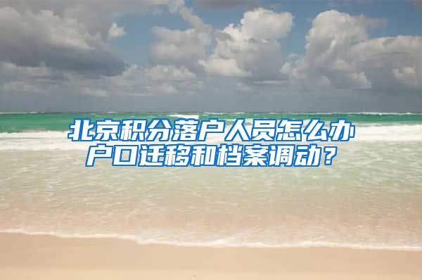 北京積分落戶人員怎么辦戶口遷移和檔案調(diào)動？