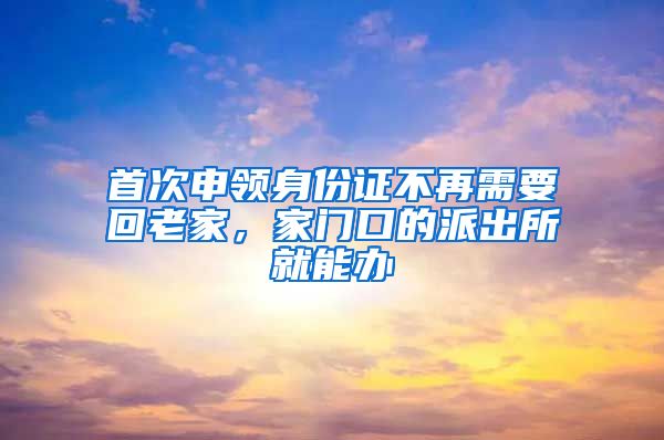 首次申領(lǐng)身份證不再需要回老家，家門(mén)口的派出所就能辦