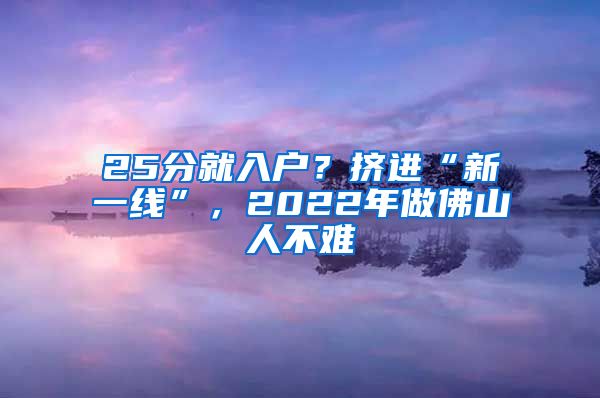 25分就入戶？擠進(jìn)“新一線”，2022年做佛山人不難