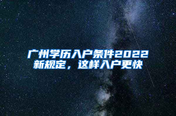 廣州學歷入戶條件2022新規(guī)定，這樣入戶更快