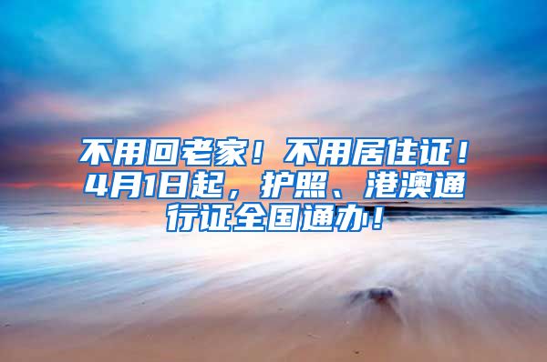 不用回老家！不用居住證！4月1日起，護(hù)照、港澳通行證全國(guó)通辦！