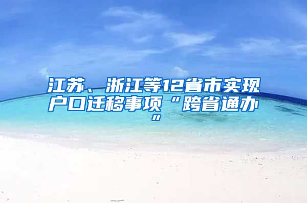 江蘇、浙江等12省市實(shí)現(xiàn)戶口遷移事項(xiàng)“跨省通辦”