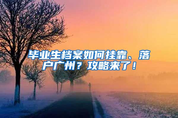 畢業(yè)生檔案如何掛靠、落戶廣州？攻略來了！