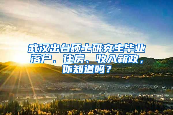 武漢出臺(tái)碩士研究生畢業(yè)落戶、住房、收入新政，你知道嗎？