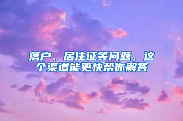 落戶、居住證等問題，這個渠道能更快幫你解答