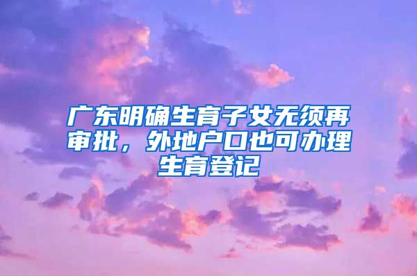 廣東明確生育子女無(wú)須再審批，外地戶口也可辦理生育登記