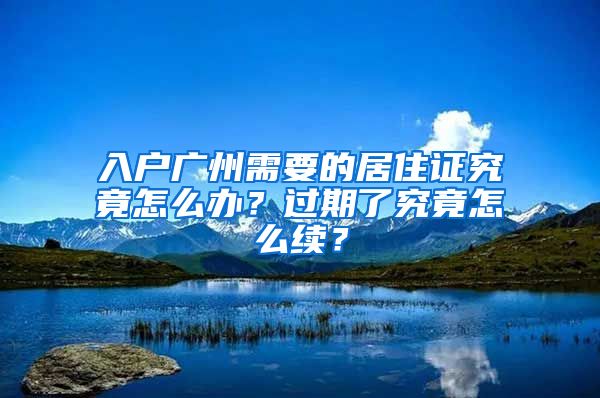 入戶廣州需要的居住證究竟怎么辦？過期了究竟怎么續(xù)？