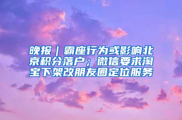 晚報｜霸座行為或影響北京積分落戶；微信要求淘寶下架改朋友圈定位服務(wù)