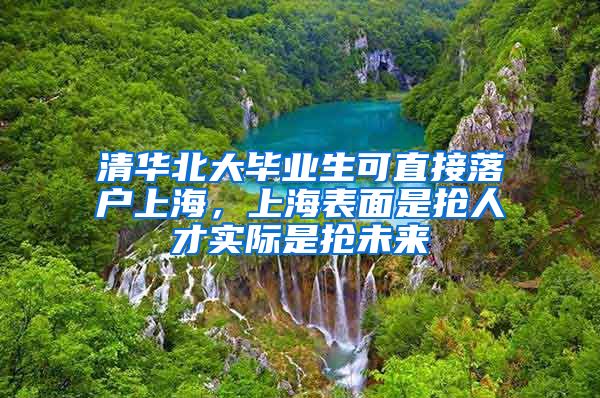 清華北大畢業(yè)生可直接落戶上海，上海表面是搶人才實際是搶未來