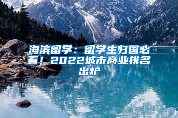 海濱留學(xué)：留學(xué)生歸國(guó)必看！2022城市商業(yè)排名出爐