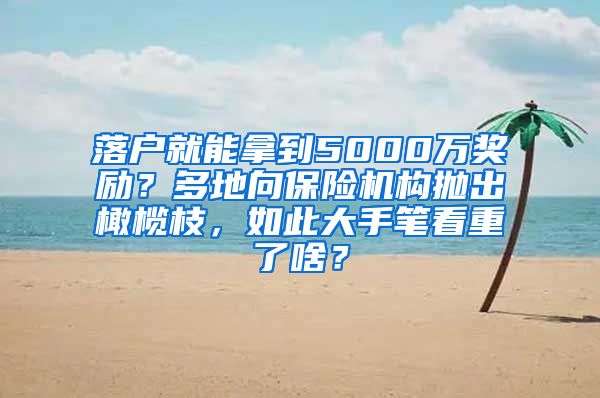 落戶就能拿到5000萬獎勵？多地向保險機構拋出橄欖枝，如此大手筆看重了啥？