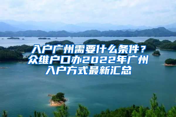 入戶廣州需要什么條件？眾維戶口辦2022年廣州入戶方式最新匯總