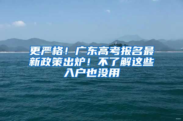 更嚴(yán)格！廣東高考報(bào)名最新政策出爐！不了解這些入戶也沒用