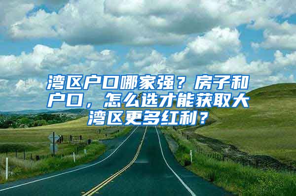 灣區(qū)戶口哪家強？房子和戶口，怎么選才能獲取大灣區(qū)更多紅利？