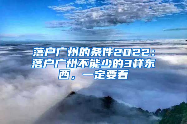 落戶廣州的條件2022：落戶廣州不能少的3樣?xùn)|西，一定要看