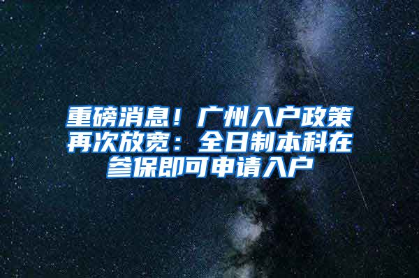 重磅消息！廣州入戶政策再次放寬：全日制本科在參保即可申請入戶