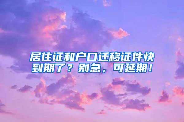 居住證和戶口遷移證件快到期了？別急，可延期！