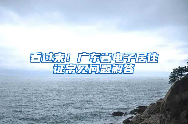 看過來！廣東省電子居住證常見問題解答→