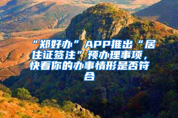 “鄭好辦”APP推出“居住證簽注”預(yù)辦理事項(xiàng)，快看你的辦事情形是否符合