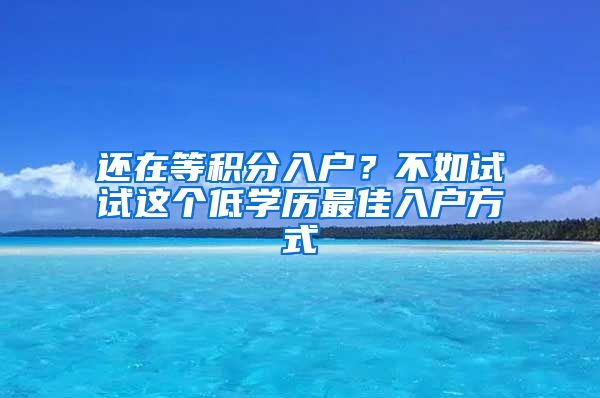 還在等積分入戶？不如試試這個低學(xué)歷最佳入戶方式