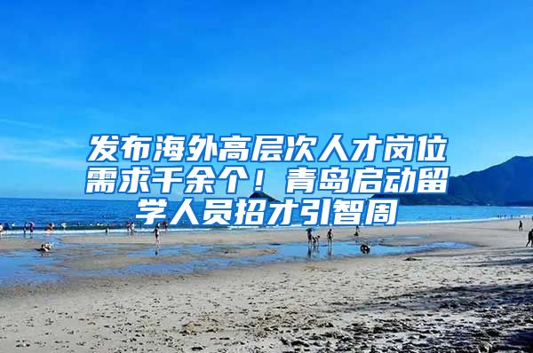 發(fā)布海外高層次人才崗位需求千余個！青島啟動留學人員招才引智周