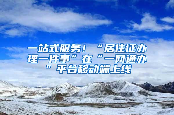 一站式服務！“居住證辦理一件事”在“一網(wǎng)通辦”平臺移動端上線