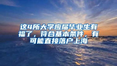 這4所大學(xué)應(yīng)屆畢業(yè)生有福了，符合基本條件，有可能直接落戶上海