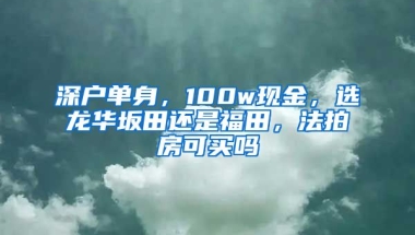 深戶單身，100w現(xiàn)金，選龍華坂田還是福田，法拍房可買嗎