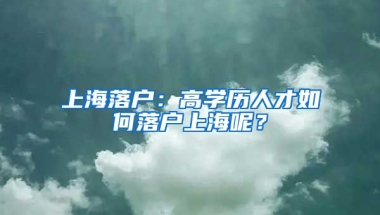 上海落戶：高學(xué)歷人才如何落戶上海呢？