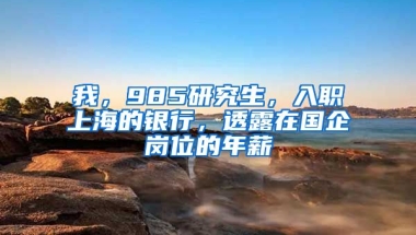 我，985研究生，入職上海的銀行，透露在國企崗位的年薪