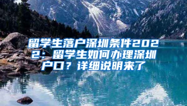 留學(xué)生落戶深圳條件2022：留學(xué)生如何辦理深圳戶口？詳細說明來了