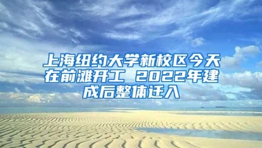 上海紐約大學(xué)新校區(qū)今天在前灘開工 2022年建成后整體遷入