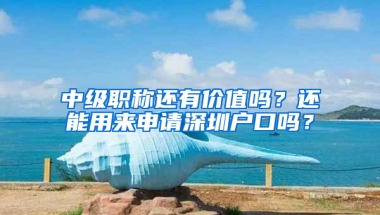 中級職稱還有價(jià)值嗎？還能用來申請深圳戶口嗎？