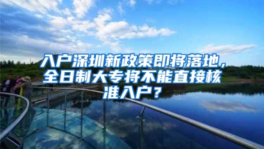 入戶深圳新政策即將落地，全日制大專將不能直接核準(zhǔn)入戶？