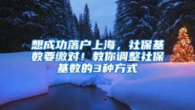 想成功落戶上海，社?；鶖?shù)要繳對！教你調整社?；鶖?shù)的3種方式