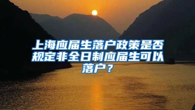 上海應(yīng)屆生落戶政策是否規(guī)定非全日制應(yīng)屆生可以落戶？