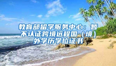 教育部留學(xué)服務(wù)中心：暫不認(rèn)證跨境遠(yuǎn)程國（境）外學(xué)歷學(xué)位證書