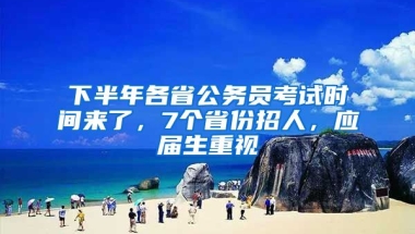 下半年各省公務員考試時間來了，7個省份招人，應屆生重視