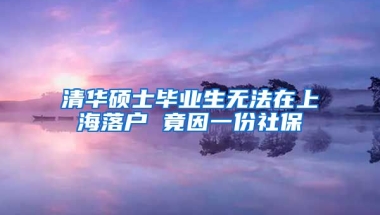 清華碩士畢業(yè)生無法在上海落戶 竟因一份社保