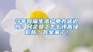 今年應(yīng)屆生落戶申辦延遲嗎？民企員工怎么評(píng)高級(jí)職稱？答案來了！