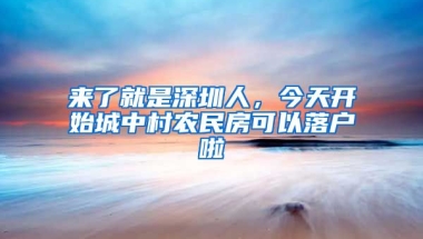 來了就是深圳人，今天開始城中村農(nóng)民房可以落戶啦