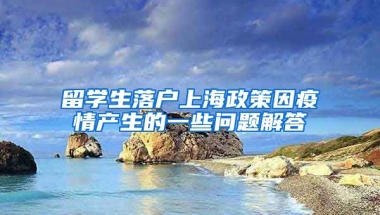 留學(xué)生落戶上海政策因疫情產(chǎn)生的一些問題解答