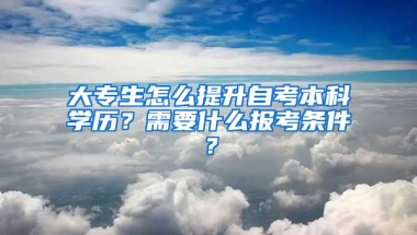 大專生怎么提升自考本科學歷？需要什么報考條件？