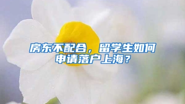 房東不配合，留學(xué)生如何申請落戶上海？