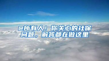 @所有人！你關(guān)心的社保問題，解答都在做這里