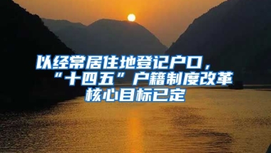 以經(jīng)常居住地登記戶口，“十四五”戶籍制度改革核心目標(biāo)已定