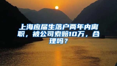 上海應(yīng)屆生落戶兩年內(nèi)離職，被公司索賠10萬，合理嗎？