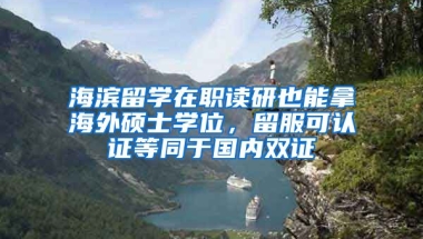 海濱留學在職讀研也能拿海外碩士學位，留服可認證等同于國內雙證