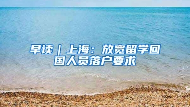 早讀｜上海：放寬留學(xué)回國人員落戶要求