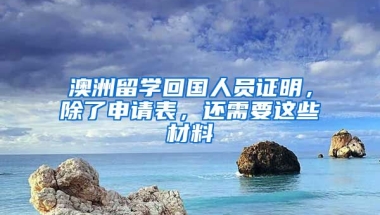 澳洲留學(xué)回國(guó)人員證明，除了申請(qǐng)表，還需要這些材料